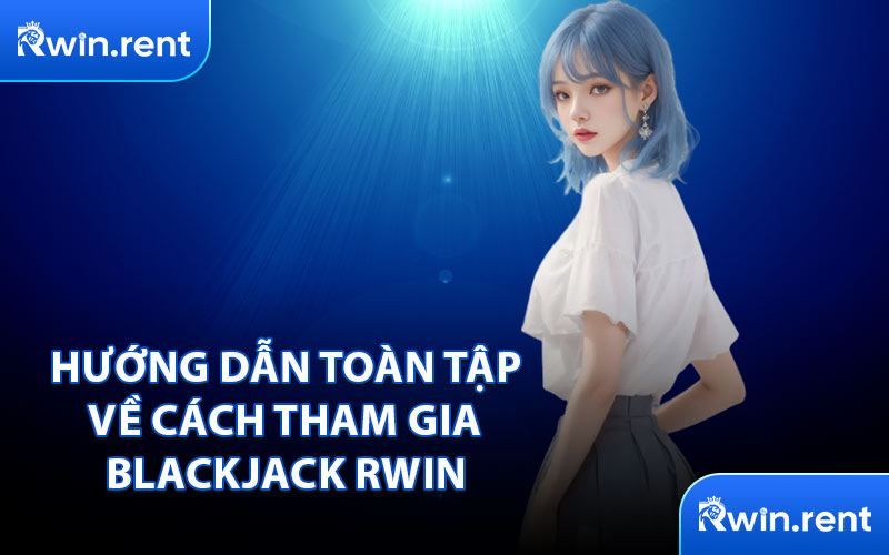 Hướng Dẫn Toàn Tập Về Cách Tham Gia Blackjack RWIN