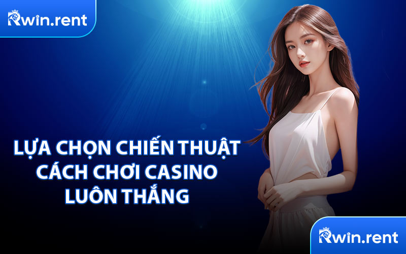 Lựa Chọn Chiến Thuật Cách Chơi Casino Luôn Thắng