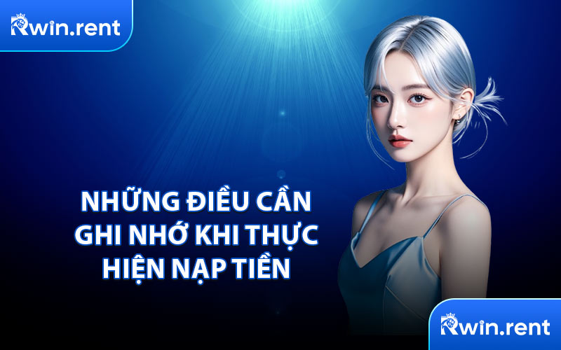 Những Điều Cần Ghi Nhớ Khi Thực Hiện Nạp Tiền