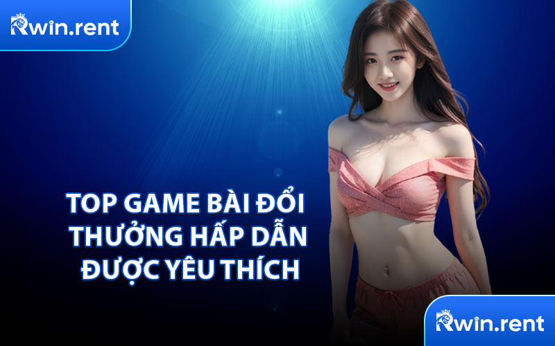 Top Game Bài Đổi Thưởng Hấp Dẫn Được Yêu Thích