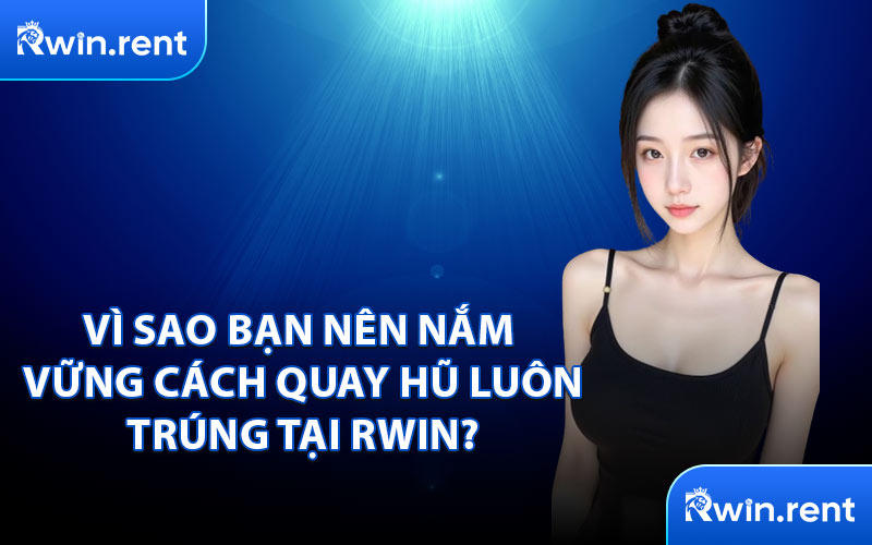 Vì Sao Bạn Nên Nắm Vững Cách Quay Hũ Luôn Trúng Tại RWIN?